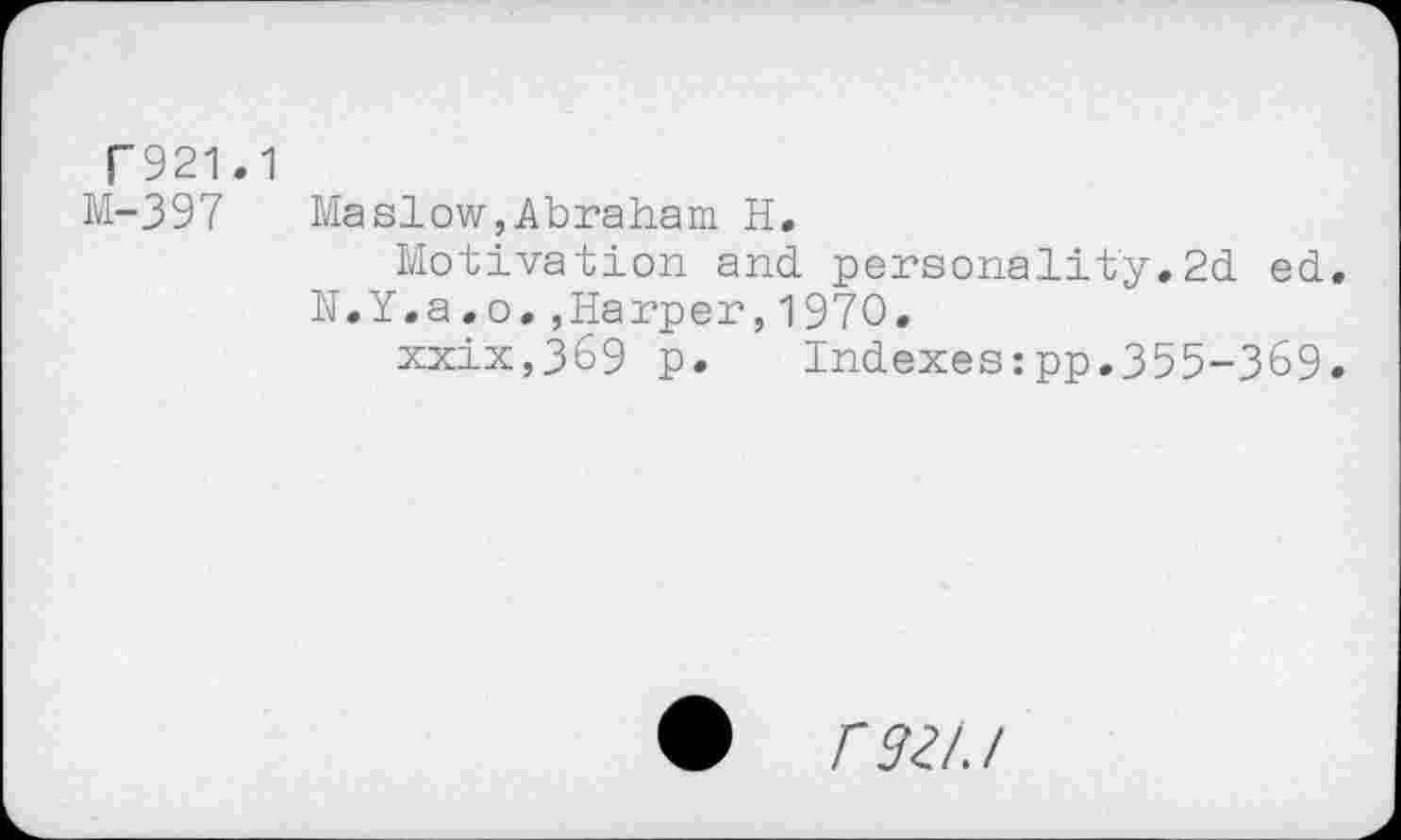 ﻿r 921.1
M-397 Maslow,Abraham H.
Motivation and personality,2d ed. N.Y.a.o,,Harper,1970,
xxix,369 p. Indexes:pp,355-369.
